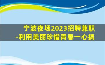 宁波夜场2023招聘兼职-利用美丽珍惜青春一心搞